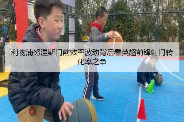 利物浦努涅斯门前效率波动背后看英超前锋射门转化率之争