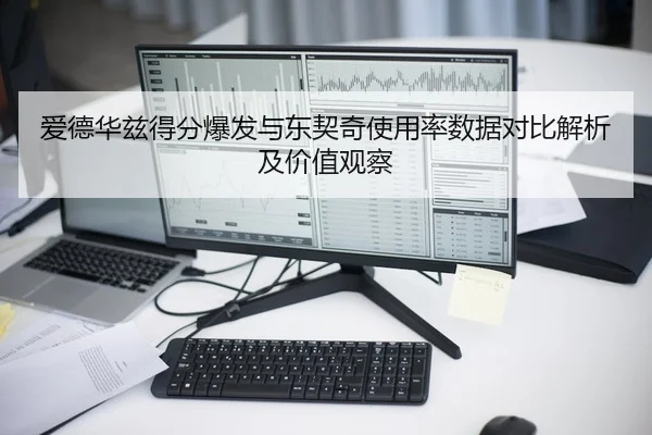 爱德华兹得分爆发与东契奇使用率数据对比解析及价值观察