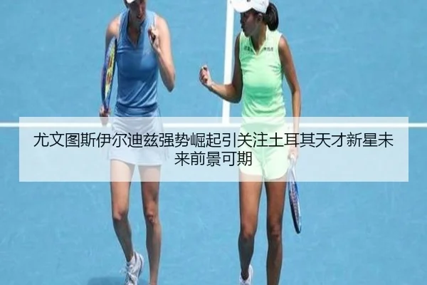 尤文图斯伊尔迪兹强势崛起引关注土耳其天才新星未来前景可期