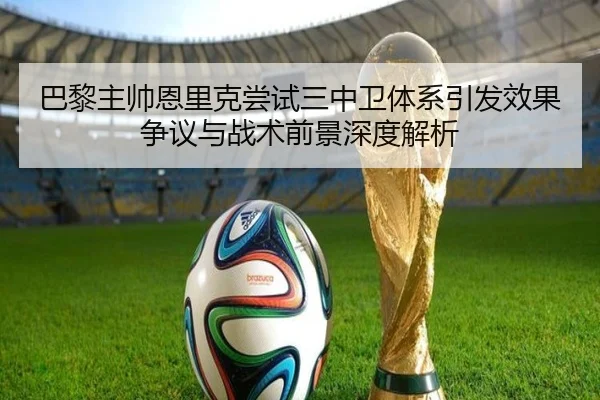 巴黎主帅恩里克尝试三中卫体系引发效果争议与战术前景深度解析