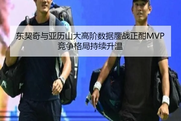 东契奇与亚历山大高阶数据鏖战正酣MVP竞争格局持续升温